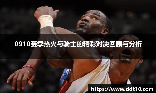 0910赛季热火与骑士的精彩对决回顾与分析